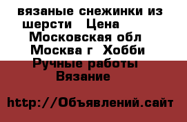 вязаные снежинки из шерсти › Цена ­ 130 - Московская обл., Москва г. Хобби. Ручные работы » Вязание   